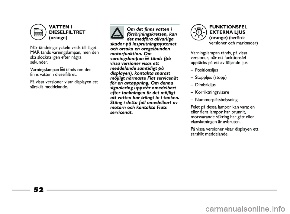 FIAT STRADA 2015 Drift- och underhållshandbok (in Swedish) FUNKTIONSFEL
EXTERNA LJUS
(orange) (berörda
versioner och marknader)
Varningslampan tänds, på vissa
versioner, när ett funktionsfel
upptäcks på ett av följande ljus:
– Positionsljus
– Stop FIAT STRADA 2015 Drift- och underhållshandbok (in Swedish) FUNKTIONSFEL
EXTERNA LJUS
(orange) (berörda
versioner och marknader)
Varningslampan tänds, på vissa
versioner, när ett funktionsfel
upptäcks på ett av följande ljus:
– Positionsljus
– Stop