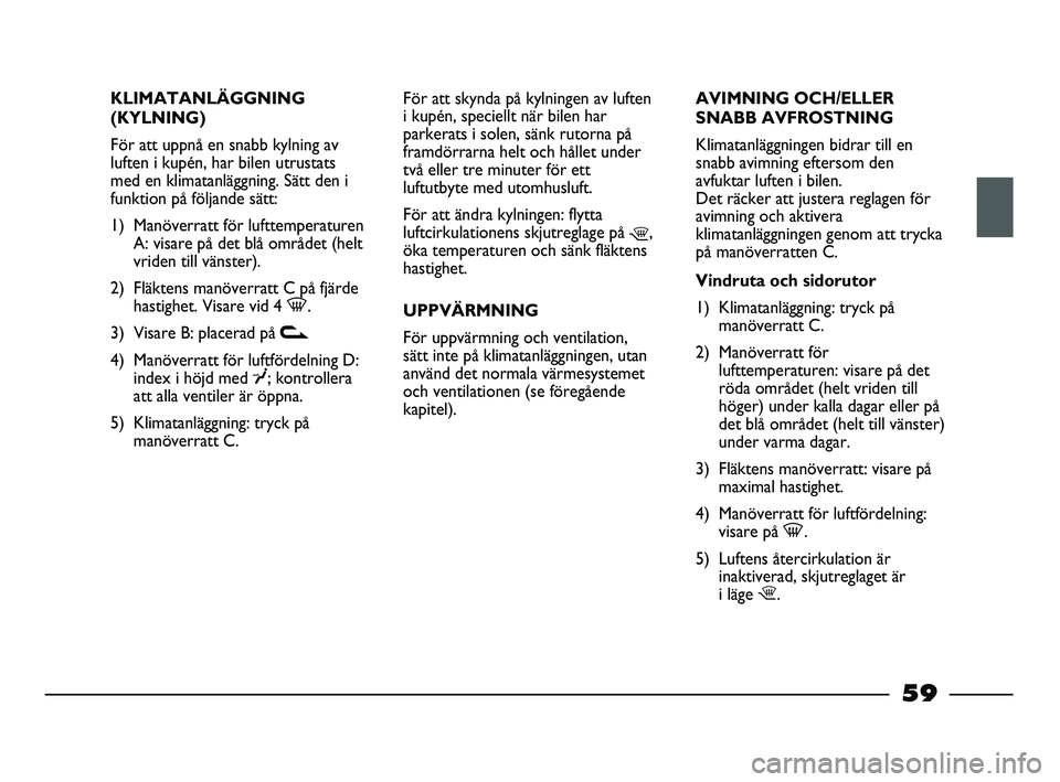 FIAT STRADA 2015 Drift- och underhållshandbok (in Swedish) KLIMATANLÄGGNING
(KYLNING)
För att uppnå en snabb kylning av
luften i kupén, har bilen utrustats
med en klimatanläggning. Sätt den i
funktion på följande sätt:
1) Manöverratt för lufttemper FIAT STRADA 2015 Drift- och underhållshandbok (in Swedish) KLIMATANLÄGGNING
(KYLNING)
För att uppnå en snabb kylning av
luften i kupén, har bilen utrustats
med en klimatanläggning. Sätt den i
funktion på följande sätt:
1) Manöverratt för lufttemper