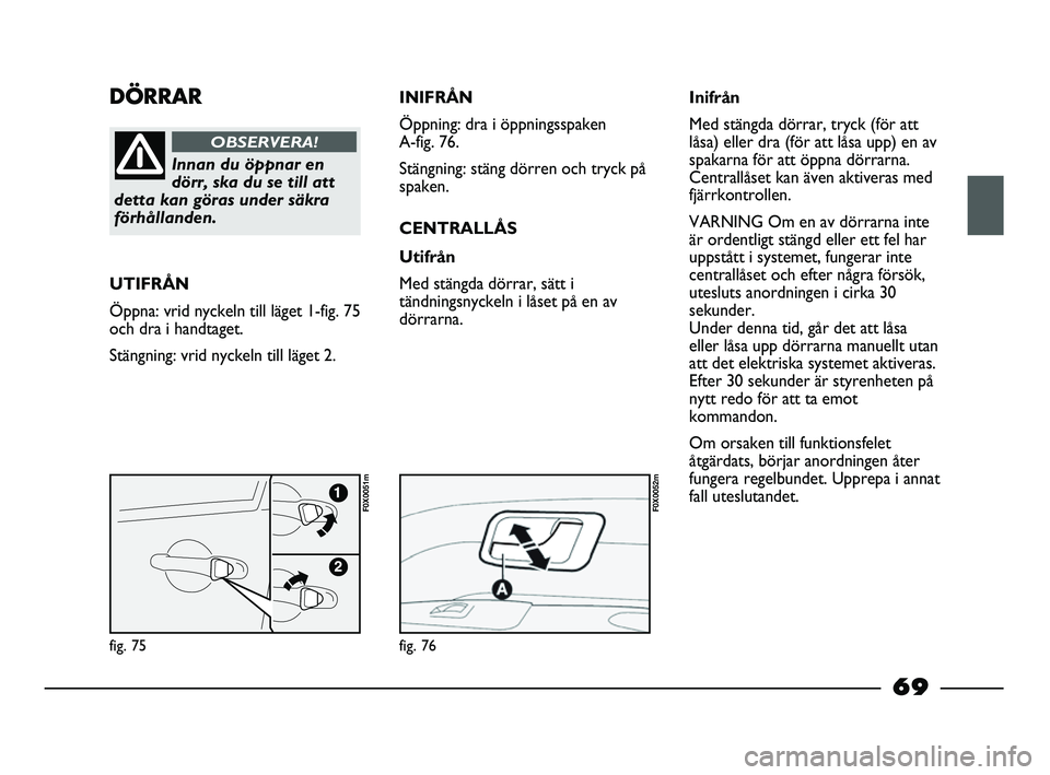 FIAT STRADA 2013 Drift- och underhållshandbok (in Swedish) DÖRRAR
Innan du öppnar en
dörr, ska du se till att
detta kan göras under säkra
förhållanden.
OBSERVERA!
UTIFRÅN
Öppna: vrid nyckeln till läget 1-fig. 75
och dra i handtaget.
Stängning: vrid FIAT STRADA 2013 Drift- och underhållshandbok (in Swedish) DÖRRAR
Innan du öppnar en
dörr, ska du se till att
detta kan göras under säkra
förhållanden.
OBSERVERA!
UTIFRÅN
Öppna: vrid nyckeln till läget 1-fig. 75
och dra i handtaget.
Stängning: vrid