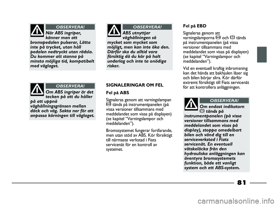 FIAT STRADA 2015  Drift- och underhållshandbok (in Swedish) När ABS ingriper,
känner man att
bromspedalen pulserar, Lätta
inte på trycket, utan håll
pedalen nedtryckt utan rädsla.
Du kommer att stanna på
minsta möjliga tid, kompatibelt
med väglaget.
O