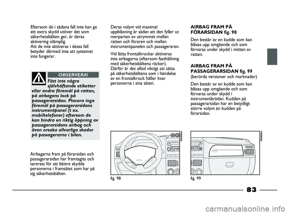 FIAT STRADA 2015 Drift- och underhållshandbok (in Swedish) Eftersom de i sådana fall inte kan ge
ett extra skydd utöver det som
säkerhetsbälten ger, är deras
aktivering olämplig.
Att de inte aktiveras i dessa fall
betyder därmed inte att systemet
inte FIAT STRADA 2015 Drift- och underhållshandbok (in Swedish) Eftersom de i sådana fall inte kan ge
ett extra skydd utöver det som
säkerhetsbälten ger, är deras
aktivering olämplig.
Att de inte aktiveras i dessa fall
betyder därmed inte att systemet
inte