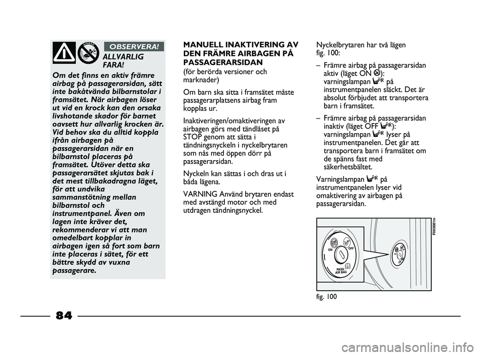 FIAT STRADA 2015  Drift- och underhållshandbok (in Swedish) fig. 100
F0X0081m
ALLVARLIG
FARA! 
Om det finns en aktiv främre
airbag på passagerarsidan, sätt
inte bakåtvända bilbarnstolar i
framsätet. När airbagen löser
ut vid en krock kan den orsaka
liv