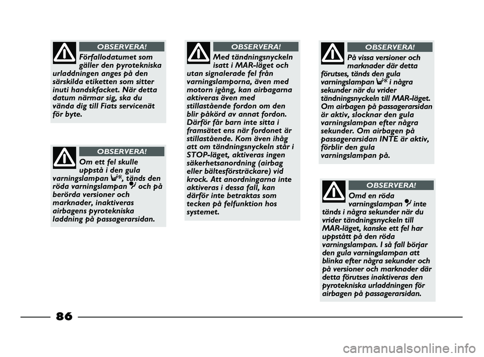 FIAT STRADA 2015  Drift- och underhållshandbok (in Swedish) 86
Med tändningsnyckeln
isatt i MAR-läget och
utan signalerade fel från
varningslamporna, även med
motorn igång, kan airbagarna
aktiveras även med
stillastående fordon om den
blir påkörd av a