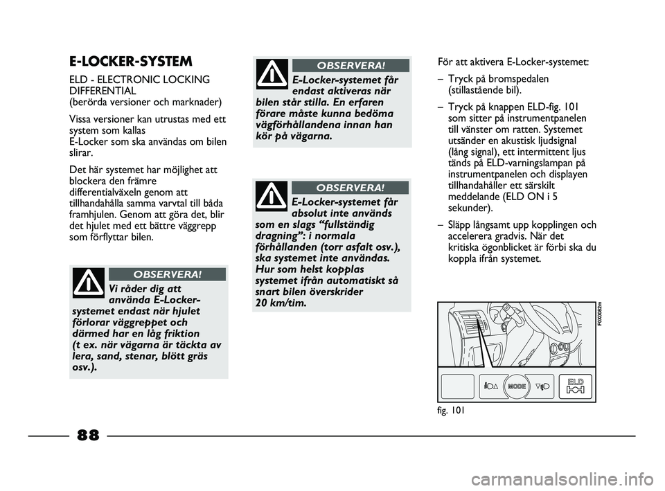 FIAT STRADA 2015  Drift- och underhållshandbok (in Swedish) E-LOCKER-SYSTEM 
ELD - ELECTRONIC LOCKING
DIFFERENTIAL
(berörda versioner och marknader)
Vissa versioner kan utrustas med ett
system som kallas 
E-Locker som ska användas om bilen
slirar.
Det här s