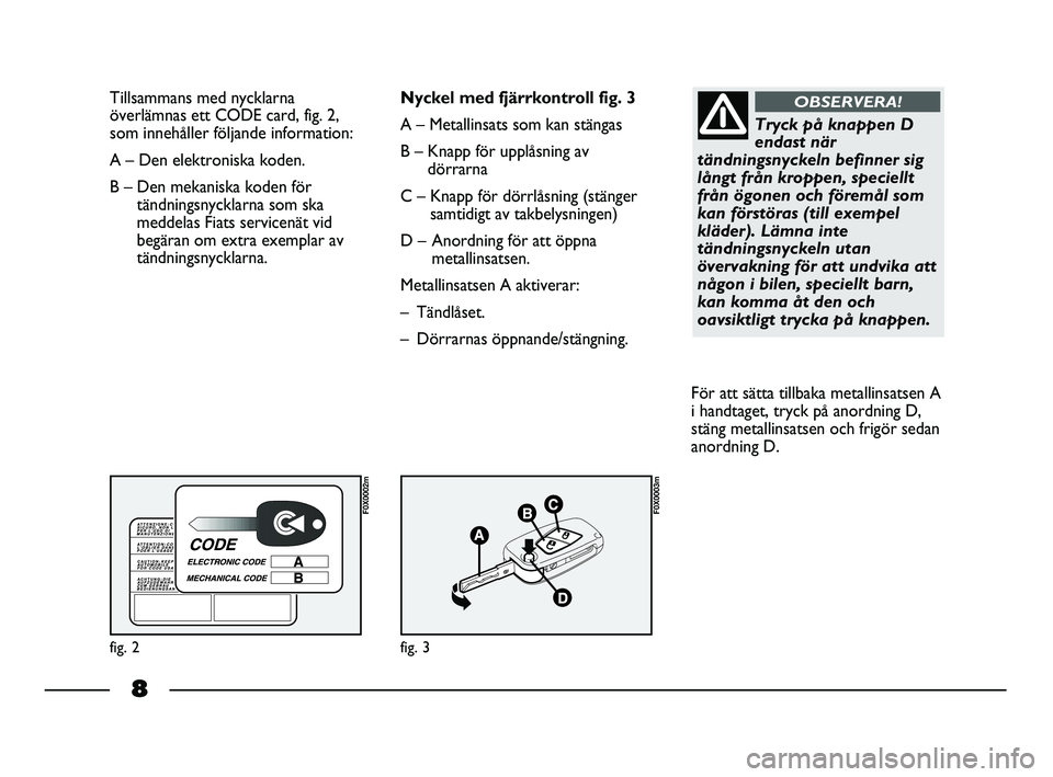 FIAT STRADA 2013  Drift- och underhållshandbok (in Swedish) 8
Tillsammans med nycklarna
överlämnas ett CODE card, fig. 2,
som innehåller följande information:
A – Den elektroniska koden. 
B – Den mekaniska koden för
tändningsnycklarna som ska
meddela