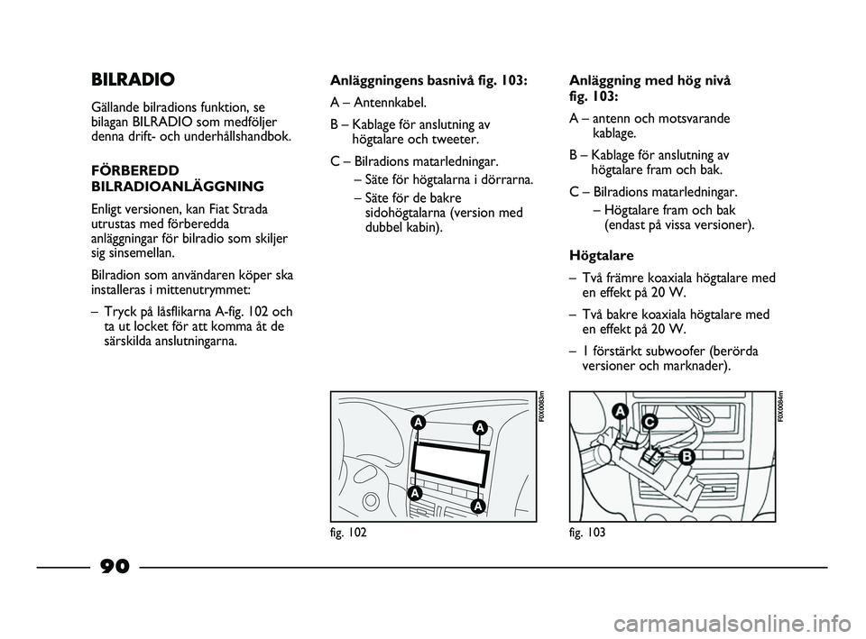 FIAT STRADA 2015 Drift- och underhållshandbok (in Swedish) BILRADIO
Gällande bilradions funktion, se
bilagan BILRADIO som medföljer
denna drift- och underhållshandbok.
FÖRBEREDD
BILRADIOANLÄGGNING
Enligt versionen, kan Fiat Strada
utrustas med förberedd FIAT STRADA 2015 Drift- och underhållshandbok (in Swedish) BILRADIO
Gällande bilradions funktion, se
bilagan BILRADIO som medföljer
denna drift- och underhållshandbok.
FÖRBEREDD
BILRADIOANLÄGGNING
Enligt versionen, kan Fiat Strada
utrustas med förberedd