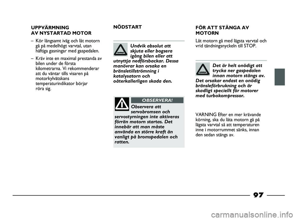 FIAT STRADA 2015  Drift- och underhållshandbok (in Swedish) 97
UPPVÄRMNING
AV NYSTARTAD MOTOR 
– Kör långsamt iväg och låt motorn
gå på medelhögt varvtal, utan
häftiga gasningar med gaspedalen.
– Kräv inte en maximal prestanda av
bilen under de f