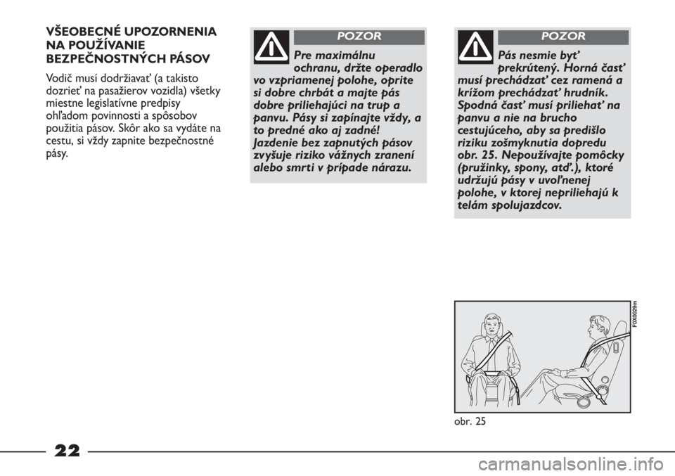 FIAT STRADA 2012  Návod na použitie a údržbu (in Slovak) 22
VŠEOBECNÉ UPOZORNENIA
NA POUŽÍVANIE
BEZPEČNOSTNÝCH PÁSOV
Vodič musí dodržiavať (a takisto
dozrieť na pasažierov vozidla) všetky
miestne legislatívne predpisy
ohľadom povinnosti a sp