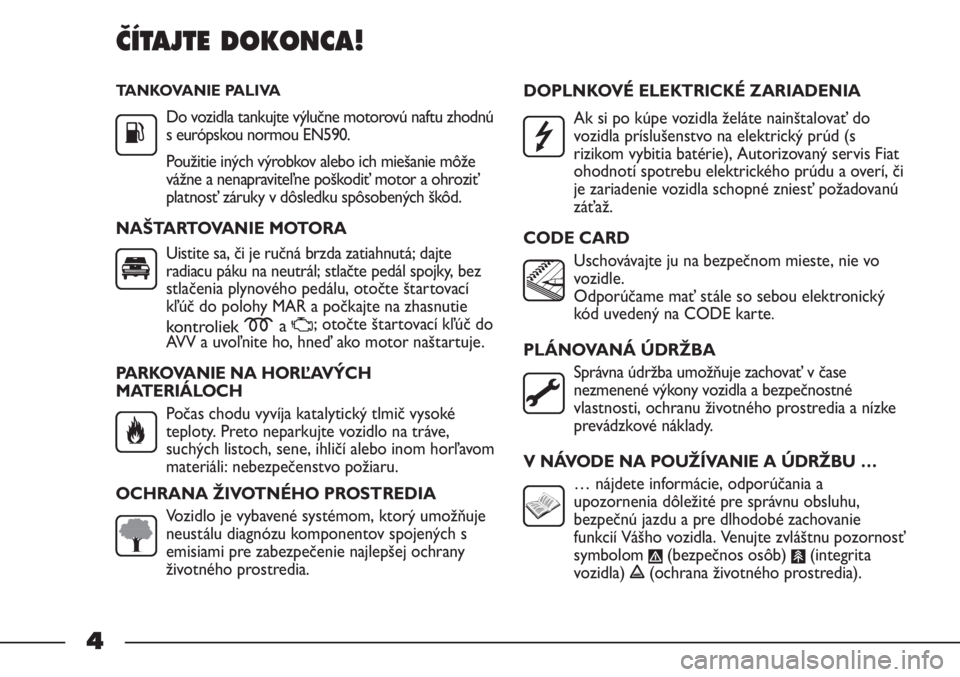 FIAT STRADA 2011  Návod na použitie a údržbu (in Slovak) TANKOVANIE PALIVA
Do vozidla tankujte výlučne motorovú naftu zhodnú
s európskou normou EN590.
Použitie iných výrobkov alebo ich miešanie môže
vážne a nenapraviteľne poškodiť motor a oh