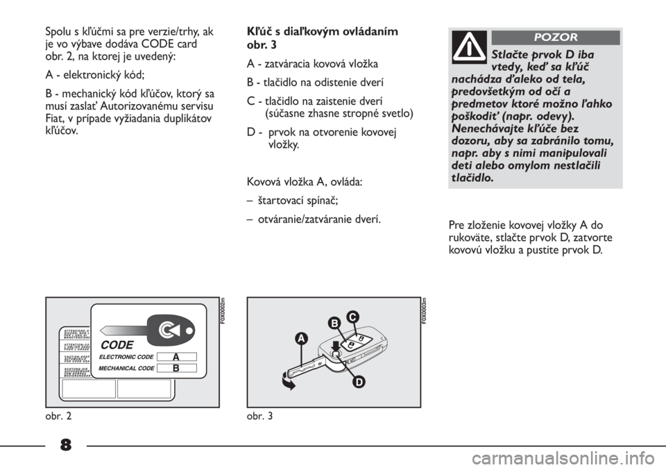 FIAT STRADA 2011  Návod na použitie a údržbu (in Slovak) 8
Spolu s kľúčmi sa pre verzie/trhy, ak
je vo výbave dodáva CODE card 
obr. 2, na ktorej je uvedený:
A - elektronický kód; 
B - mechanický kód kľúčov, ktorý sa
musí zaslať Autorizovan�