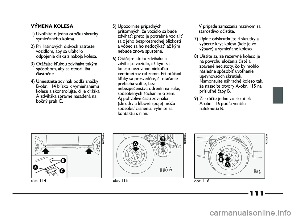 FIAT STRADA 2014 Návod na použitie a údržbu (in Slovak) 111
VÝMENA KOLESA
1) Uvoľnite o jednu otočku skrutky
vymieňaného kolesa.
2) Pri liatinových diskoch zatraste
vozidlom, aby sa uľahčilo
odpojenie disku z náboja kolesa.
3) Otáčajte kľukou z FIAT STRADA 2014 Návod na použitie a údržbu (in Slovak) 111
VÝMENA KOLESA
1) Uvoľnite o jednu otočku skrutky
vymieňaného kolesa.
2) Pri liatinových diskoch zatraste
vozidlom, aby sa uľahčilo
odpojenie disku z náboja kolesa.
3) Otáčajte kľukou z