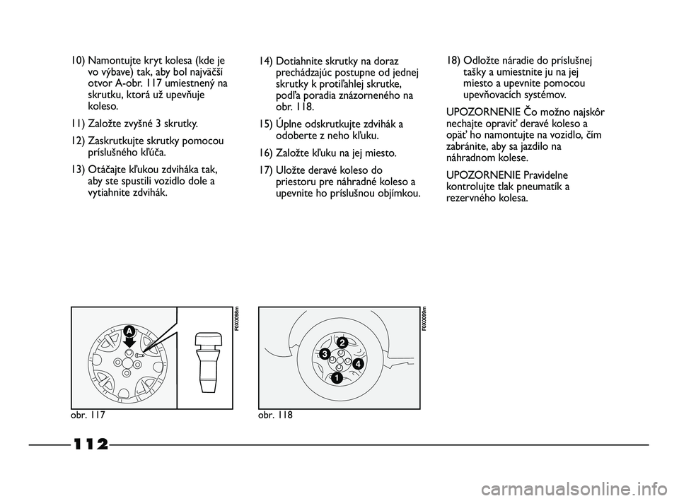 FIAT STRADA 2014 Návod na použitie a údržbu (in Slovak) 112
10) Namontujte kryt kolesa (kde je
vo výbave) tak, aby bol najväčší
otvor A-obr. 117 umiestnený na
skrutku, ktorá už upevňuje
koleso.
11) Založte zvyšné 3 skrutky.
12) Zaskrutkujte skr FIAT STRADA 2014 Návod na použitie a údržbu (in Slovak) 112
10) Namontujte kryt kolesa (kde je
vo výbave) tak, aby bol najväčší
otvor A-obr. 117 umiestnený na
skrutku, ktorá už upevňuje
koleso.
11) Založte zvyšné 3 skrutky.
12) Zaskrutkujte skr