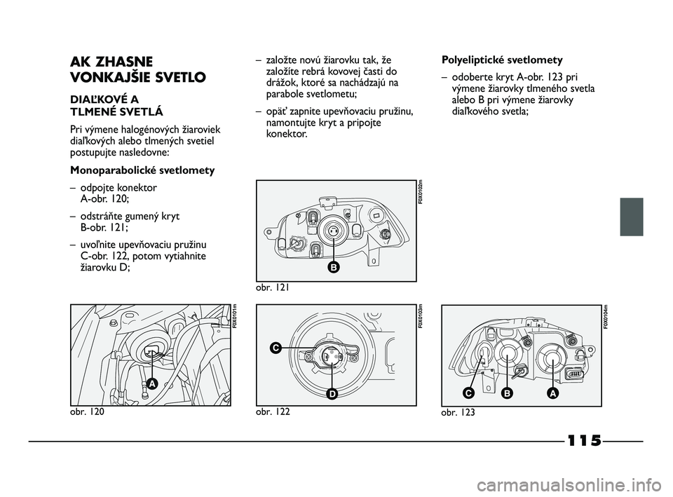 FIAT STRADA 2014 Návod na použitie a údržbu (in Slovak) 115
AK ZHASNE
VONKAJŠIE SVETLO
DIAĽKOVÉ A
TLMENÉ SVETLÁ
Pri výmene halogénových žiaroviek
diaľkových alebo tlmených svetiel
postupujte nasledovne:
Monoparabolické svetlomety
– odpojte FIAT STRADA 2014 Návod na použitie a údržbu (in Slovak) 115
AK ZHASNE
VONKAJŠIE SVETLO
DIAĽKOVÉ A
TLMENÉ SVETLÁ
Pri výmene halogénových žiaroviek
diaľkových alebo tlmených svetiel
postupujte nasledovne:
Monoparabolické svetlomety
– odpojte