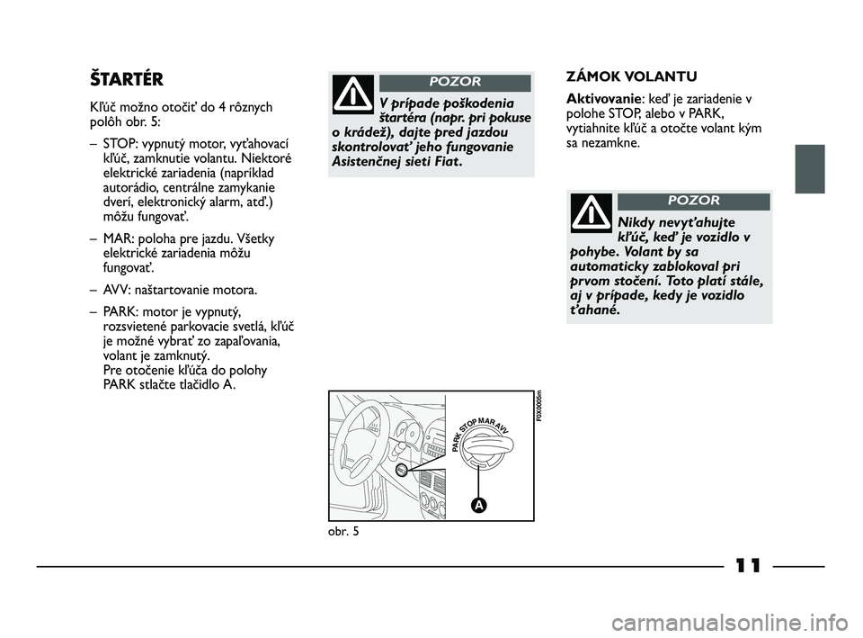 FIAT STRADA 2013  Návod na použitie a údržbu (in Slovak) 11
ZÁMOK VOLANTU
Aktivovanie: keď je zariadenie v
polohe STOP, alebo v PARK,
vytiahnite kľúč a otočte volant kým
sa nezamkne.ŠTARTÉR
Kľúč možno otočiť do 4 rôznych
polôh obr. 5:
– S