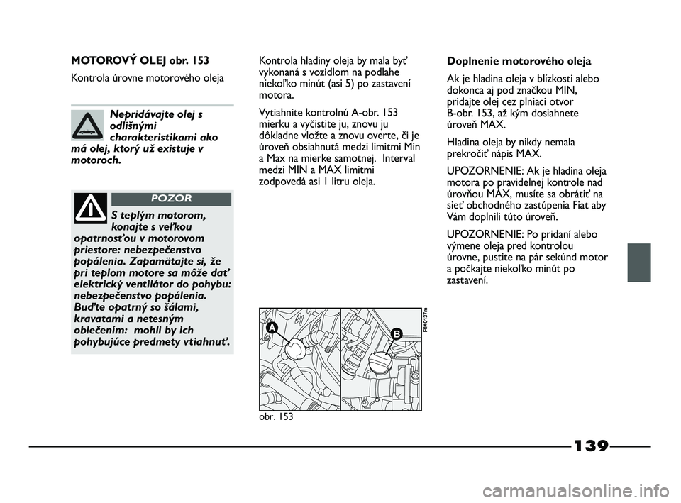 FIAT STRADA 2014 Návod na použitie a údržbu (in Slovak) 139
MOTOROVÝ OLEJ obr. 153
Kontrola úrovne motorového olejaKontrola hladiny oleja by mala byť
vykonaná s vozidlom na podlahe
niekoľko minút (asi 5) po zastavení
motora.
Vytiahnite kontrolnú A FIAT STRADA 2014 Návod na použitie a údržbu (in Slovak) 139
MOTOROVÝ OLEJ obr. 153
Kontrola úrovne motorového olejaKontrola hladiny oleja by mala byť
vykonaná s vozidlom na podlahe
niekoľko minút (asi 5) po zastavení
motora.
Vytiahnite kontrolnú A