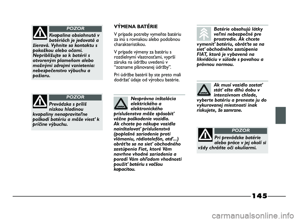 FIAT STRADA 2014 Návod na použitie a údržbu (in Slovak) 145
VÝMENA BATÉRIE
V prípade potreby vymeňte batériu
za inú s rovnakou alebo podobnou
charakteristikou.
V prípade výmeny za batériu s
rozdielnymi vlastnosťami, vyprší
záruka na údržbu u FIAT STRADA 2014 Návod na použitie a údržbu (in Slovak) 145
VÝMENA BATÉRIE
V prípade potreby vymeňte batériu
za inú s rovnakou alebo podobnou
charakteristikou.
V prípade výmeny za batériu s
rozdielnymi vlastnosťami, vyprší
záruka na údržbu u