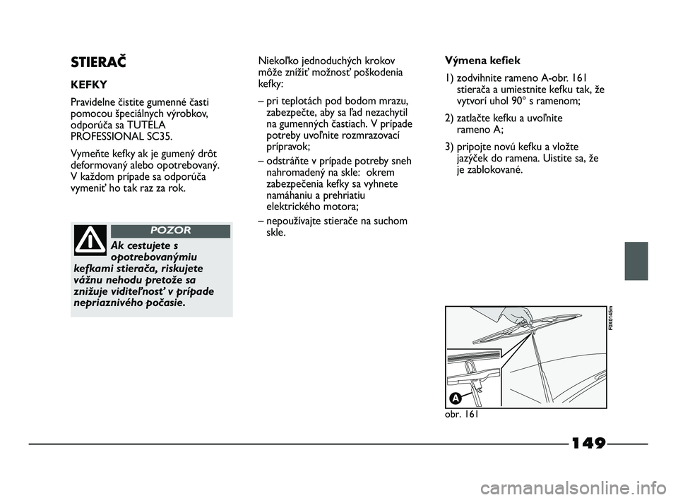 FIAT STRADA 2014 Návod na použitie a údržbu (in Slovak) 149
STIERAČ
KEFKY
Pravidelne čistite gumenné časti
pomocou špeciálnych výrobkov,
odporúča sa TUTELA
PROFESSIONAL SC35.
Vymeňte kefky ak je gumený drôt
deformovaný alebo opotrebovaný.
V FIAT STRADA 2014 Návod na použitie a údržbu (in Slovak) 149
STIERAČ
KEFKY
Pravidelne čistite gumenné časti
pomocou špeciálnych výrobkov,
odporúča sa TUTELA
PROFESSIONAL SC35.
Vymeňte kefky ak je gumený drôt
deformovaný alebo opotrebovaný.
V