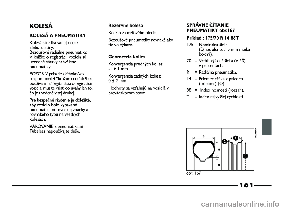 FIAT STRADA 2014 Návod na použitie a údržbu (in Slovak) 161
KOLESÁ
KOLESÁ A PNEUMATIKY
Kolesá sú z lisovanej ocele,
alebo zliatiny.
Bezdušové radiálne pneumatiky.
V knižke o registrácii vozidla sú
uvedené všetky schválené
pneumatiky.
PO FIAT STRADA 2014 Návod na použitie a údržbu (in Slovak) 161
KOLESÁ
KOLESÁ A PNEUMATIKY
Kolesá sú z lisovanej ocele,
alebo zliatiny.
Bezdušové radiálne pneumatiky.
V knižke o registrácii vozidla sú
uvedené všetky schválené
pneumatiky.
PO