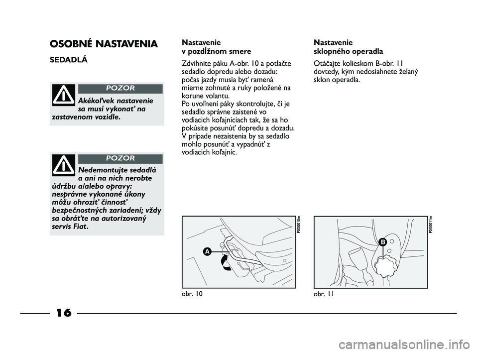 FIAT STRADA 2013  Návod na použitie a údržbu (in Slovak) 16
OSOBNÉ NASTAVENIA
SEDADLÁ Nastavenie 
v pozdĺžnom smere
Zdvihnite páku A-obr. 10 a potlačte
sedadlo dopredu alebo dozadu:
počas jazdy musia byť ramená
mierne zohnuté a ruky položené na
