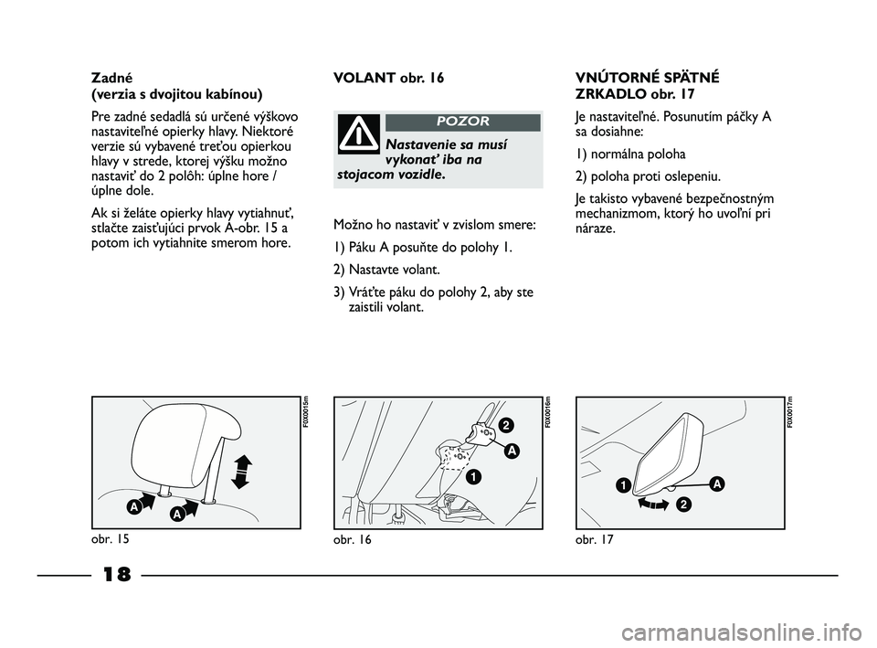 FIAT STRADA 2013  Návod na použitie a údržbu (in Slovak) 18
VNÚTORNÉ SPÄTNÉ
ZRKADLO obr. 17
Je nastaviteľné. Posunutím páčky A
sa dosiahne:
1) normálna poloha
2) poloha proti oslepeniu.
Je takisto vybavené bezpečnostným
mechanizmom, ktorý ho u