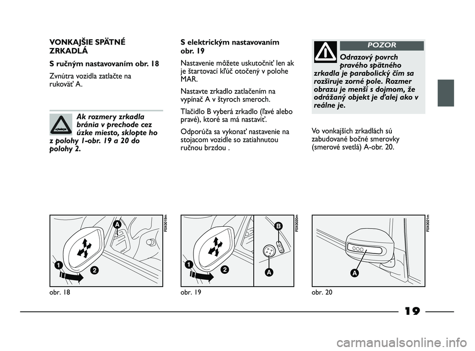 FIAT STRADA 2013  Návod na použitie a údržbu (in Slovak) 19
obr. 18
F0X0019m
VONKAJŠIE SPÄTNÉ
ZRKADLÁ 
S ručným nastavovaním obr. 18
Zvnútra vozidla zatlačte na 
rukoväť A. S elektrickým nastavovaním
obr. 19
Nastavenie môžete uskutočniť len