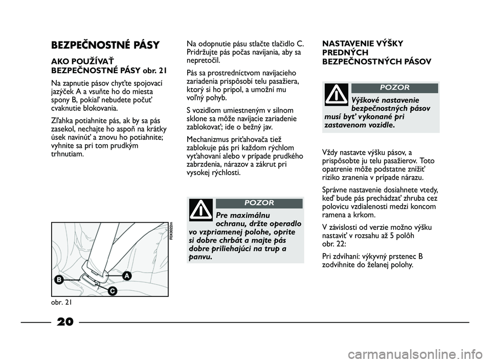 FIAT STRADA 2013  Návod na použitie a údržbu (in Slovak) 20
NASTAVENIE VÝŠKY
PREDNÝCH 
BEZPEČNOSTNÝCH PÁSOV
Vždy nastavte výšku pásov, a
prispôsobte ju telu pasažierov. Toto
opatrenie môže podstatne znížiť
riziko zranenia v prípade nárazu