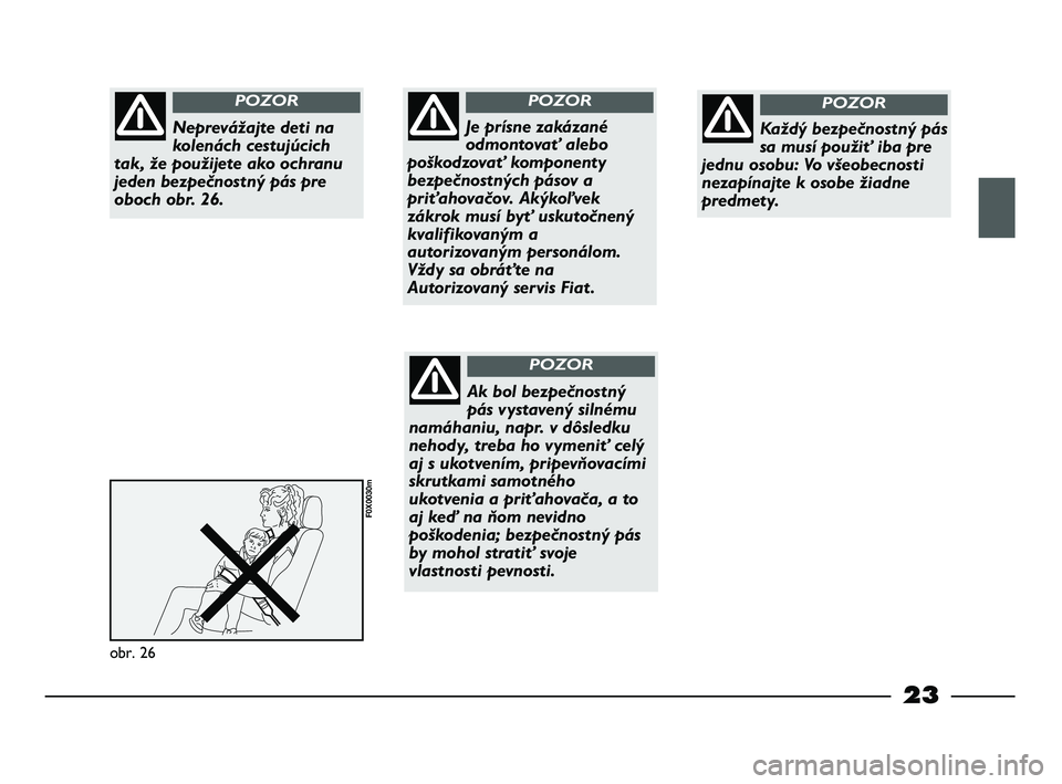 FIAT STRADA 2013  Návod na použitie a údržbu (in Slovak) 23
obr. 26
F0X0030m
Neprevážajte deti na
kolenách cestujúcich
tak, že použijete ako ochranu
jeden bezpečnostný pás pre
oboch obr. 26.
POZOR
Je prísne zakázané
odmontovať alebo
poškodzova