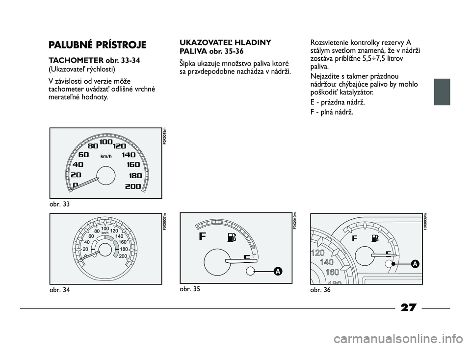 FIAT STRADA 2013  Návod na použitie a údržbu (in Slovak) 27
PALUBNÉ PRÍSTROJE
TACHOMETER obr. 33-34
(Ukazovateľ rýchlosti)
V závislosti od verzie môže
tachometer uvádzať odlišné vrchné
merateľné hodnoty.
obr. 34
F0X0037m
obr. 33
F0X0018m
UKAZO