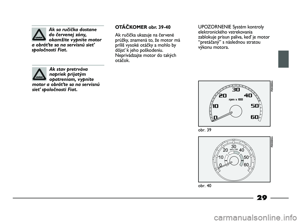 FIAT STRADA 2013  Návod na použitie a údržbu (in Slovak) 29
UPOZORNENIE Systém kontroly
elektronického vstrekovania
zablokuje prísun paliva, keď je motor
“pretáčaný” s následnou stratou
výkonu motora.
obr. 39
F0X0303m
obr. 40
F0X0304m
Ak sa ru�