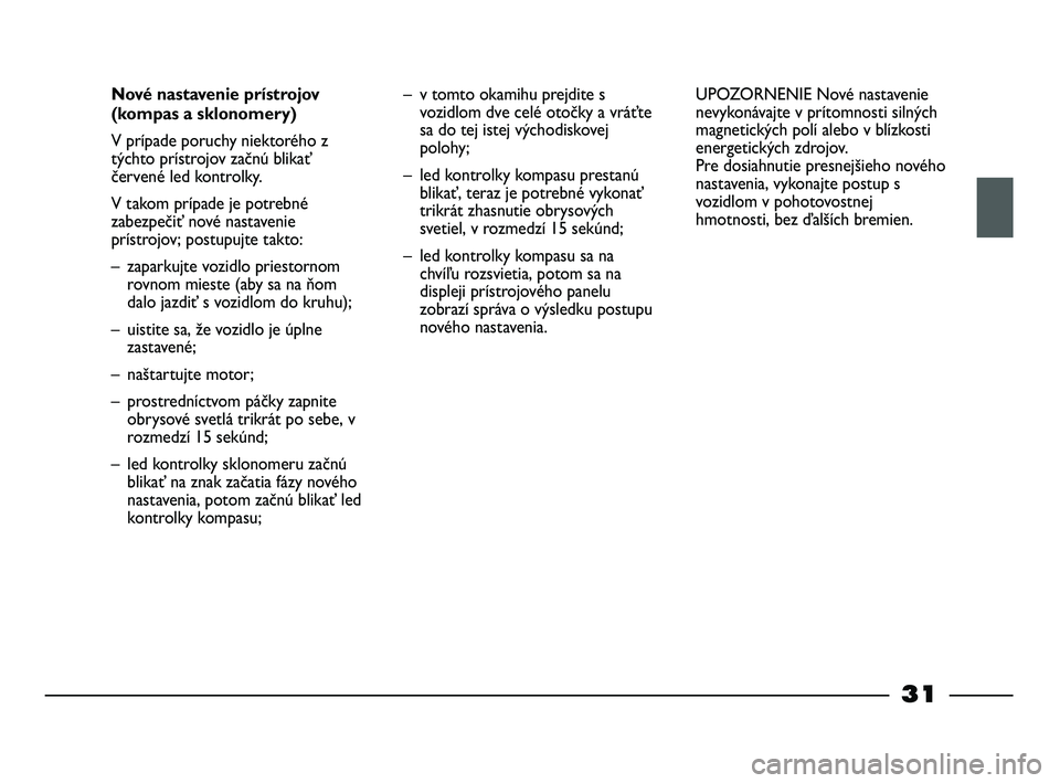 FIAT STRADA 2013  Návod na použitie a údržbu (in Slovak) 31
Nové nastavenie prístrojov
(kompas a sklonomery)
V prípade poruchy niektorého z
týchto prístrojov začnú blikať
červené led kontrolky. 
V takom prípade je potrebné
zabezpečiť nové na