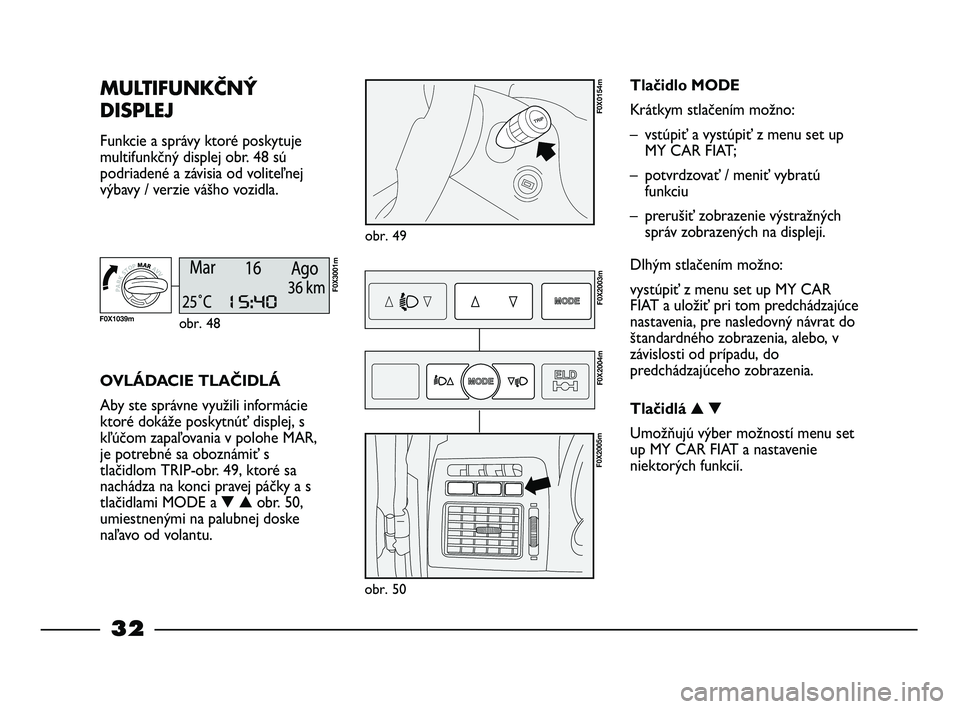 FIAT STRADA 2013  Návod na použitie a údržbu (in Slovak) 32
MULTIFUNKČNÝ
DISPLEJ 
Funkcie a správy ktoré poskytuje
multifunkčný displej obr. 48 sú
podriadené a závisia od voliteľnej
výbavy / verzie vášho vozidla.
obr. 49
F0X0154m
OVLÁDACIE TLA