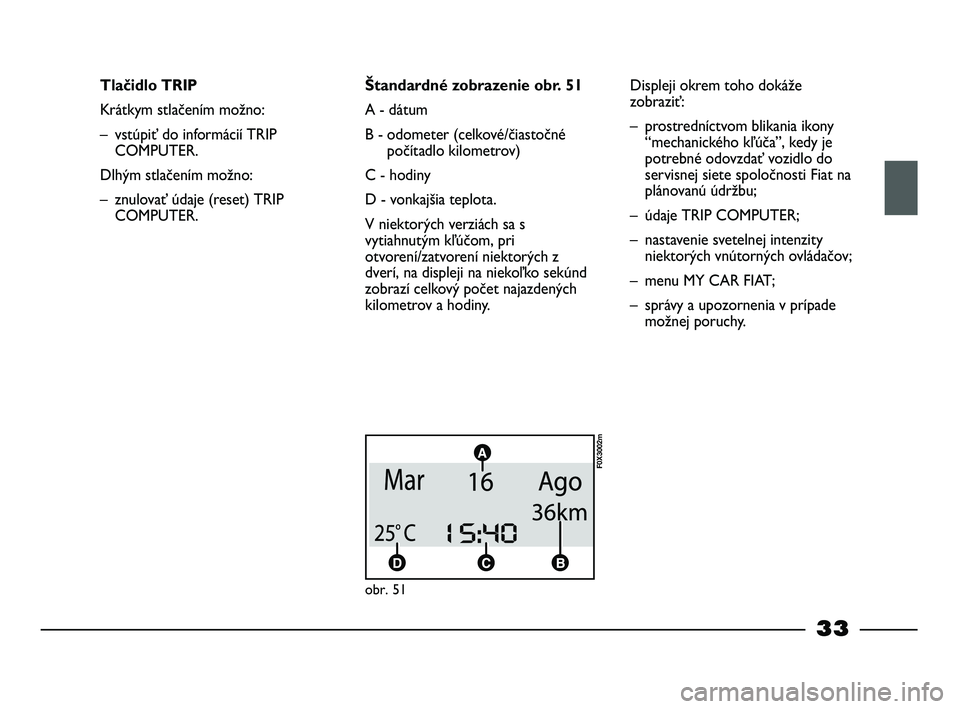 FIAT STRADA 2013  Návod na použitie a údržbu (in Slovak) 33
Tlačidlo TRIP
Krátkym stlačením možno:
– vstúpiť do informácií TRIP
COMPUTER.
Dlhým stlačením možno:
– znulovať údaje (reset) TRIP
COMPUTER.Štandardné zobrazenie obr. 51
A - d�
