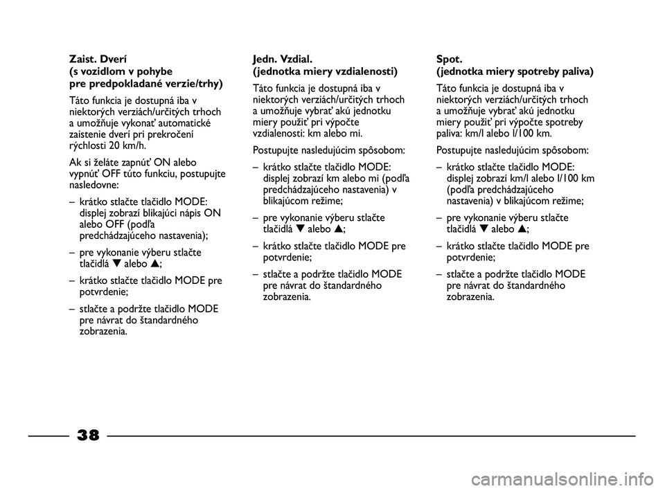 FIAT STRADA 2013  Návod na použitie a údržbu (in Slovak) 38
Spot. 
(jednotka miery spotreby paliva)
Táto funkcia je dostupná iba v
niektorých verziách/určitých trhoch
a umožňuje vybrať akú jednotku
miery použiť pri výpočte spotreby
paliva: km/