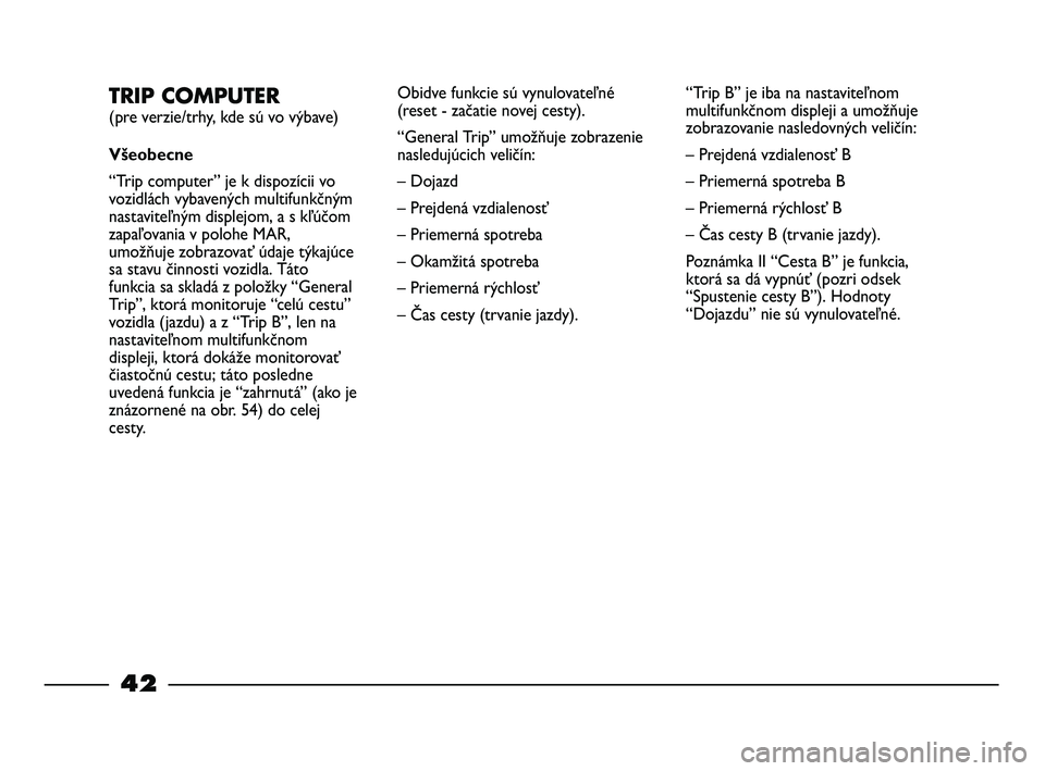 FIAT STRADA 2013  Návod na použitie a údržbu (in Slovak) 42
TRIP COMPUTER 
(pre verzie/trhy, kde sú vo výbave)
Všeobecne
“Trip computer” je k dispozícii vo
vozidlách vybavených multifunkčným
nastaviteľným displejom, a s kľúčom
zapaľovania 