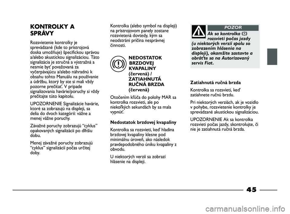 FIAT STRADA 2013  Návod na použitie a údržbu (in Slovak) NEDOSTATOK
BRZDOVEJ
KVAPALINY
(červená) /
ZATIAHNUTÁ
RUČNÁ BRZDA
(červená)
Otočením kľúča do polohy MAR sa
kontrolka rozsvieti, ale po
niekoľkých sekundách by sa mala
vypnúť.
Nedostat
