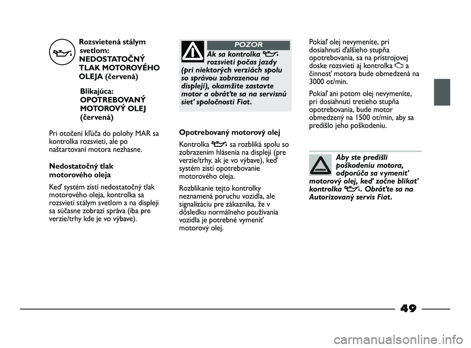 FIAT STRADA 2014 Návod na použitie a údržbu (in Slovak) Rozsvietená stálym
svetlom:
NEDOSTATOČNÝ
TLAK MOTOROVÉHO
OLEJA (červená)
Blikajúca:
OPOTREBOVANÝ
MOTOROVÝ OLEJ
(červená)
Pri otočení kľúča do polohy MAR sa
kontrolka rozsvieti, ale po FIAT STRADA 2014 Návod na použitie a údržbu (in Slovak) Rozsvietená stálym
svetlom:
NEDOSTATOČNÝ
TLAK MOTOROVÉHO
OLEJA (červená)
Blikajúca:
OPOTREBOVANÝ
MOTOROVÝ OLEJ
(červená)
Pri otočení kľúča do polohy MAR sa
kontrolka rozsvieti, ale po