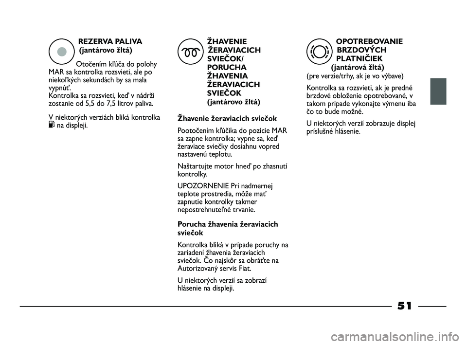 FIAT STRADA 2014 Návod na použitie a údržbu (in Slovak) REZERVA PALIVA
(jantárovo žltá)
Otočením kľúča do polohy
MAR sa kontrolka rozsvieti, ale po
niekoľkých sekundách by sa mala
vypnúť.
Kontrolka sa rozsvieti, keď v nádrži
zostanie od 5 FIAT STRADA 2014 Návod na použitie a údržbu (in Slovak) REZERVA PALIVA
(jantárovo žltá)
Otočením kľúča do polohy
MAR sa kontrolka rozsvieti, ale po
niekoľkých sekundách by sa mala
vypnúť.
Kontrolka sa rozsvieti, keď v nádrži
zostanie od 5
