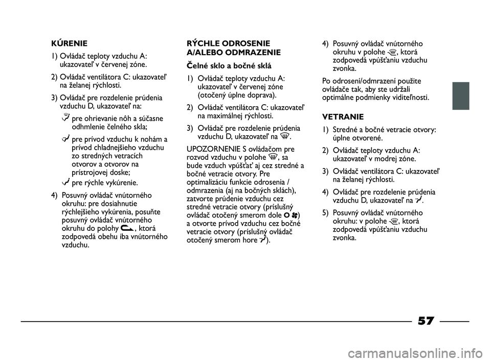 FIAT STRADA 2014 Návod na použitie a údržbu (in Slovak) KÚRENIE
1) Ovládač teploty vzduchu A:
ukazovateľ v červenej zóne.
2) Ovládač ventilátora C: ukazovateľ
na želanej rýchlosti.
3) Ovládač pre rozdelenie prúdenia
vzduchu D, ukazovateľ na FIAT STRADA 2014 Návod na použitie a údržbu (in Slovak) KÚRENIE
1) Ovládač teploty vzduchu A:
ukazovateľ v červenej zóne.
2) Ovládač ventilátora C: ukazovateľ
na želanej rýchlosti.
3) Ovládač pre rozdelenie prúdenia
vzduchu D, ukazovateľ na