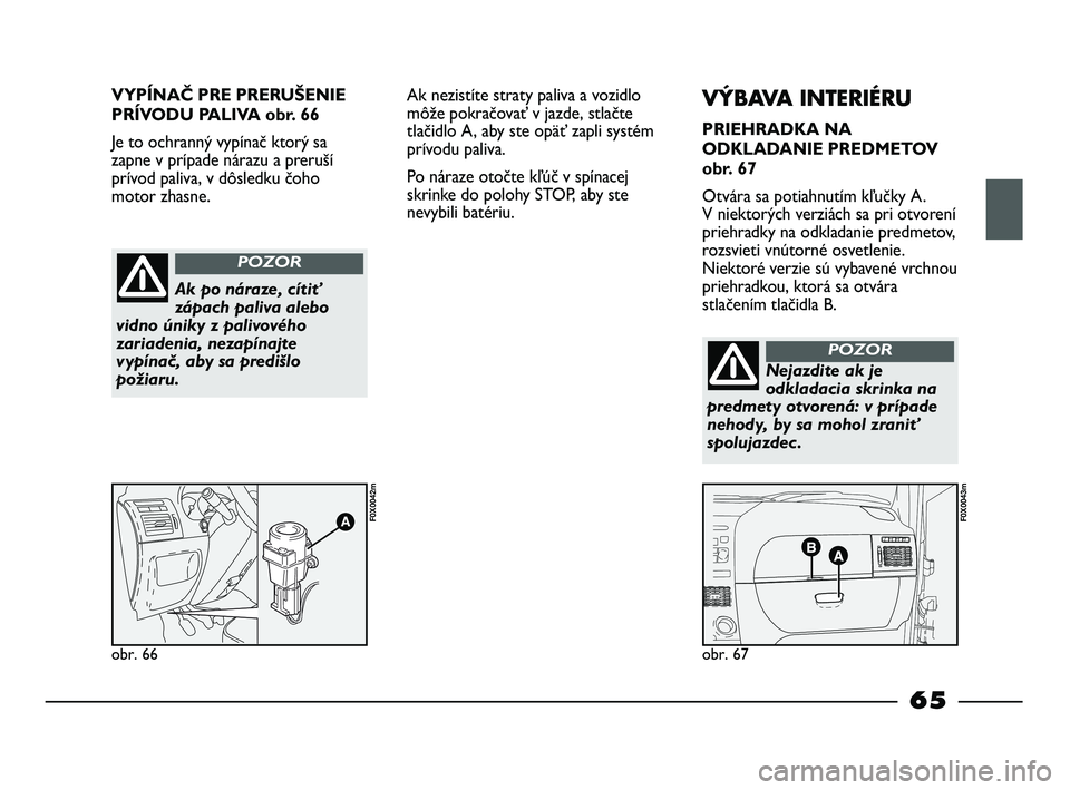 FIAT STRADA 2013 Návod na použitie a údržbu (in Slovak) VYPÍNAČ PRE PRERUŠENIE
PRÍVODU PALIVA obr. 66
Je to ochranný vypínač ktorý sa
zapne v prípade nárazu a preruší
prívod paliva, v dôsledku čoho
motor zhasne.
obr. 66
F0X0042m
obr. 67
F0X0 FIAT STRADA 2013 Návod na použitie a údržbu (in Slovak) VYPÍNAČ PRE PRERUŠENIE
PRÍVODU PALIVA obr. 66
Je to ochranný vypínač ktorý sa
zapne v prípade nárazu a preruší
prívod paliva, v dôsledku čoho
motor zhasne.
obr. 66
F0X0042m
obr. 67
F0X0