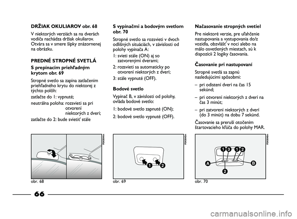 FIAT STRADA 2013 Návod na použitie a údržbu (in Slovak) obr. 68
F0X0044m
obr. 69
F0X0045m
obr. 70
F0X0046m
DRŽIAK OKULIAROV obr. 68
V niektorých verziách sa na dverách
vodiča nachádza držiak okuliarov.
Otvára sa v smere šípky znázornenej
na obr FIAT STRADA 2013 Návod na použitie a údržbu (in Slovak) obr. 68
F0X0044m
obr. 69
F0X0045m
obr. 70
F0X0046m
DRŽIAK OKULIAROV obr. 68
V niektorých verziách sa na dverách
vodiča nachádza držiak okuliarov.
Otvára sa v smere šípky znázornenej
na obr