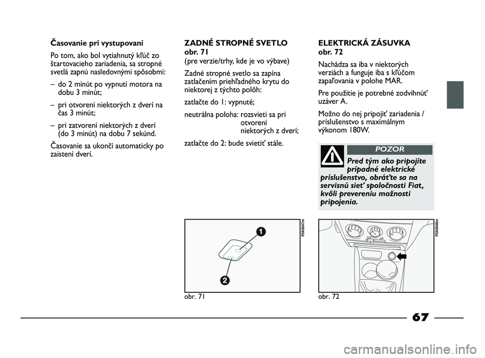 FIAT STRADA 2013 Návod na použitie a údržbu (in Slovak) obr. 71
F0X0047m
obr. 72
F0X0048m
Časovanie pri vystupovaní
Po tom, ako bol vytiahnutý kľúč zo
štartovacieho zariadenia, sa stropné
svetlá zapnú nasledovnými spôsobmi:
– do 2 minút po FIAT STRADA 2013 Návod na použitie a údržbu (in Slovak) obr. 71
F0X0047m
obr. 72
F0X0048m
Časovanie pri vystupovaní
Po tom, ako bol vytiahnutý kľúč zo
štartovacieho zariadenia, sa stropné
svetlá zapnú nasledovnými spôsobmi:
– do 2 minút po