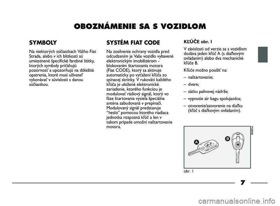 FIAT STRADA 2015  Návod na použitie a údržbu (in Slovak) 7
OBOZNÁMENIE SA S VOZIDLOM
SYMBOLY
Na niektorých súčiastkach Vášho Fiat
Strada, alebo v ich blízkosti sú
umiestnené špecifické farebné štítky,
ktorých symboly priťahujú
pozornosť a 