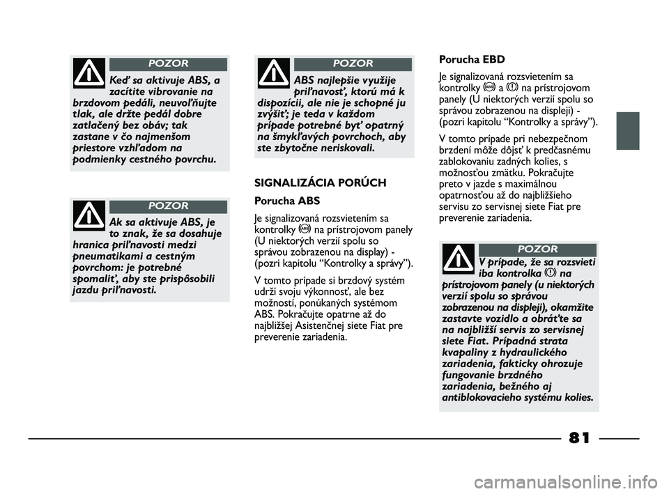 FIAT STRADA 2013  Návod na použitie a údržbu (in Slovak) Keď sa aktivuje ABS, a
zacítite vibrovanie na
brzdovom pedáli, neuvoľňujte
tlak, ale držte pedál dobre
zatlačený bez obáv; tak
zastane v čo najmenšom
priestore vzhľadom na
podmienky cestn