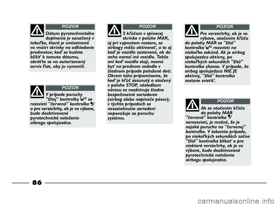 FIAT STRADA 2014 Návod na použitie a údržbu (in Slovak) 86
S kľúčom v spínacej
skrinke v polohe MAR,
aj pri vypnutom motore, sa
airbagy môžu aktivovať, a to aj
keď je vozidlo zastavené, ak do
neho narazí iné vozidlo. Takže
ani keď vozidlo stoj FIAT STRADA 2014 Návod na použitie a údržbu (in Slovak) 86
S kľúčom v spínacej
skrinke v polohe MAR,
aj pri vypnutom motore, sa
airbagy môžu aktivovať, a to aj
keď je vozidlo zastavené, ak do
neho narazí iné vozidlo. Takže
ani keď vozidlo stoj