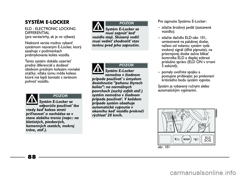 FIAT STRADA 2013  Návod na použitie a údržbu (in Slovak) SYSTÉM E-LOCKER 
ELD - ELECTRONIC LOCKING
DIFFERENTIAL
(pre verzie/trhy, ak je vo výbave)
Niektoré verzie možno vybaviť
systémom nazvaným E-Locker, ktorý
zasahuje v podmienkach
prešmykovania 