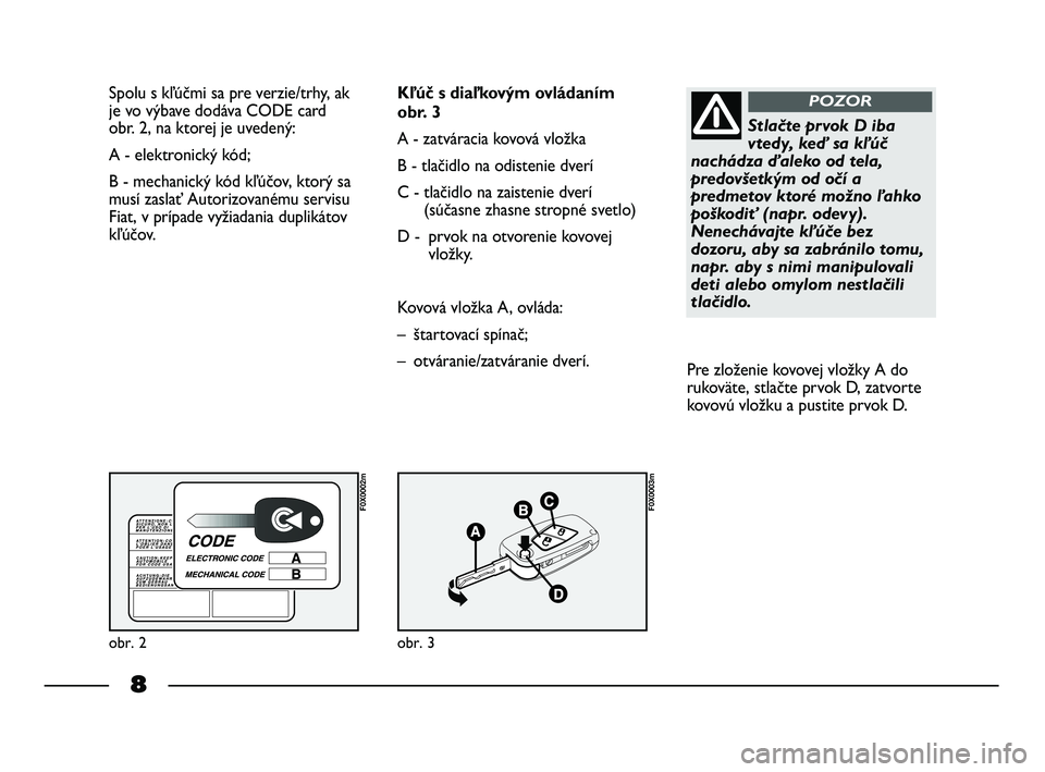 FIAT STRADA 2014  Návod na použitie a údržbu (in Slovak) 8
Spolu s kľúčmi sa pre verzie/trhy, ak
je vo výbave dodáva CODE card 
obr. 2, na ktorej je uvedený:
A - elektronický kód; 
B - mechanický kód kľúčov, ktorý sa
musí zaslať Autorizovan