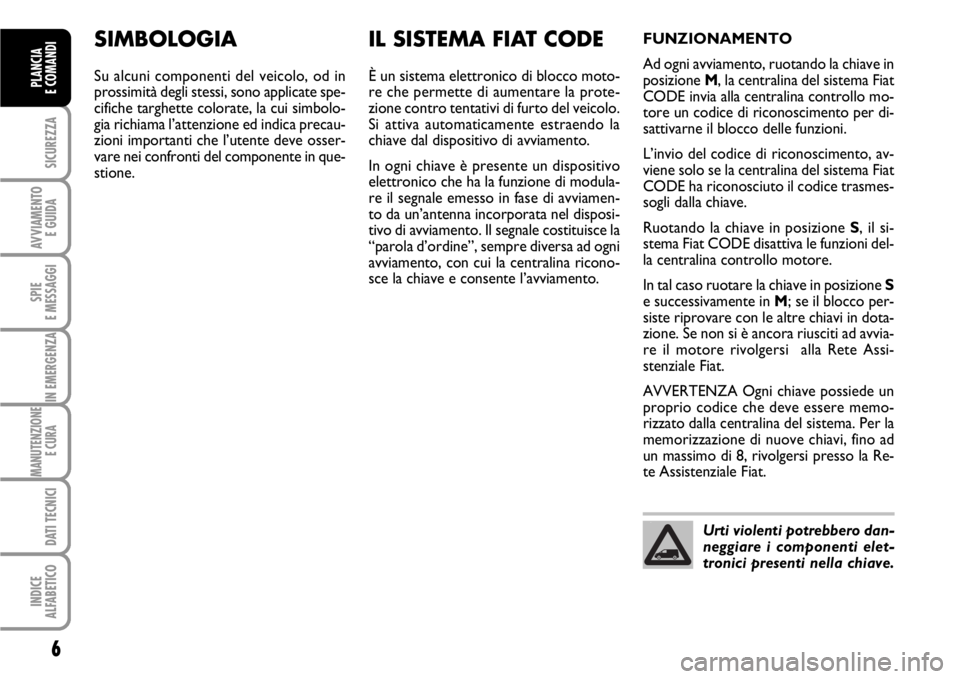 FIAT SCUDO 2010  Libretto Uso Manutenzione (in Italian) 6
SICUREZZA
AVVIAMENTO 
E GUIDA
SPIE
E MESSAGGI
IN EMERGENZA
MANUTENZIONE
E CURA 
DATI TECNICI
INDICE
ALFABETICO
PLANCIA
E COMANDI
SIMBOLOGIA
Su alcuni componenti del veicolo, od in
prossimità degli 