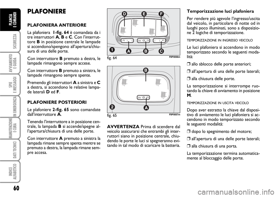 FIAT SCUDO 2010  Libretto Uso Manutenzione (in Italian) 60
SICUREZZA
AVVIAMENTO 
E GUIDA
SPIE
E MESSAGGI
IN EMERGENZA
MANUTENZIONE
E CURA 
DATI TECNICI
INDICE
ALFABETICO
PLANCIA
E COMANDI
PLAFONIERE
PLAFONIERA ANTERIORE
La plafoniera  1-fig. 64è comandata