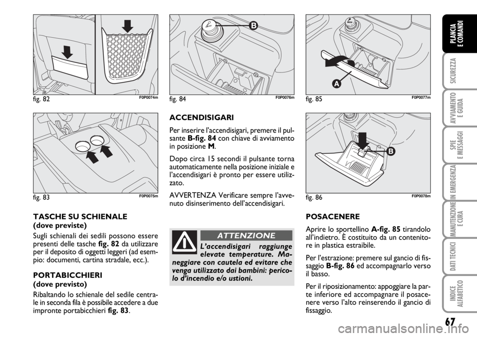 FIAT SCUDO 2010  Libretto Uso Manutenzione (in Italian) 67
SICUREZZA
AVVIAMENTO 
E GUIDA
SPIE
E MESSAGGI
IN EMERGENZA
MANUTENZIONE
E CURA
DATI TECNICI
INDICE
ALFABETICO
PLANCIA
E COMANDI
POSACENERE
Aprire lo sportellino A-fig. 85tirandolo
all’indietro. 