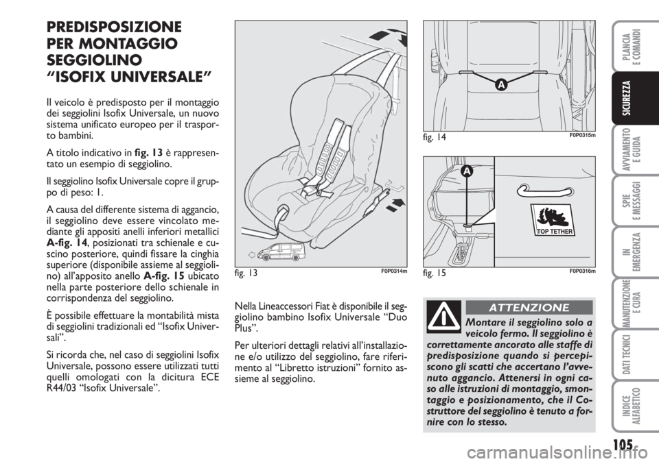 FIAT SCUDO 2011 Libretto Uso Manutenzione (in Italian) 105
AVVIAMENTO
E GUIDA
SPIE
E MESSAGGI
IN
EMERGENZA
MANUTENZIONE
E CURA
DATI TECNICI
INDICE
ALFABETICO
PLANCIA
E COMANDI
SICUREZZA
PREDISPOSIZIONE
PER MONTAGGIO
SEGGIOLINO
“ISOFIX UNIVERSALE”
Il FIAT SCUDO 2011 Libretto Uso Manutenzione (in Italian) 105
AVVIAMENTO
E GUIDA
SPIE
E MESSAGGI
IN
EMERGENZA
MANUTENZIONE
E CURA
DATI TECNICI
INDICE
ALFABETICO
PLANCIA
E COMANDI
SICUREZZA
PREDISPOSIZIONE
PER MONTAGGIO
SEGGIOLINO
“ISOFIX UNIVERSALE”
Il